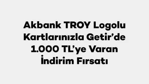 Akbank TROY Logolu Kartlarınızla Getir’de 1.000 TL’ye Varan İndirim Fırsatı
