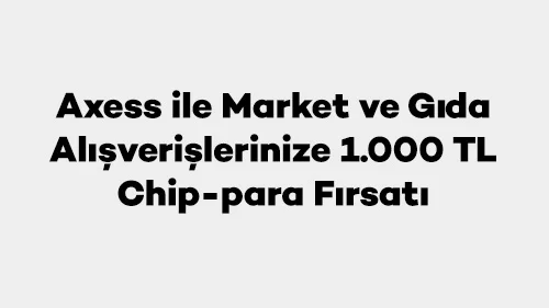 Axess ile Market ve Gıda Alışverişlerinize 1.000 TL Chip-para Fırsatı