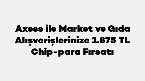 Axess ile Market ve Gıda Alışverişlerinize 1.875 TL Chip-para Fırsatı