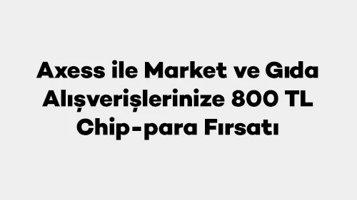 Axess ile Market ve Gıda Alışverişlerinize 800 TL Chip-para Fırsatı