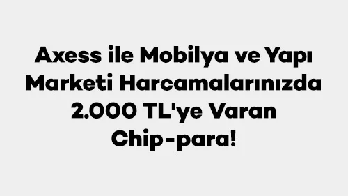 Axess ile Mobilya ve Yapı Marketi Harcamalarınızda 2.000 TL'ye Varan Chip-para!