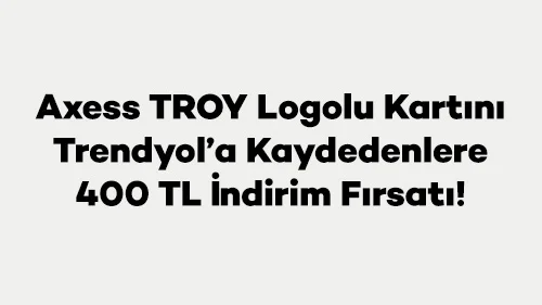 Axess TROY Logolu Kartını Trendyol’a Kaydedenlere 400 TL İndirim Fırsatı!