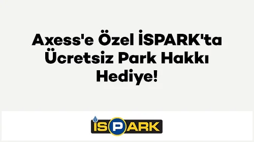 Axess'e Özel İSPARK'ta Ücretsiz Park Hakkı Hediye!
