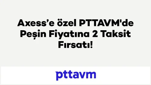 Axess'e özel PTTAVM'de Peşin Fiyatına 2 Taksit Fırsatı!